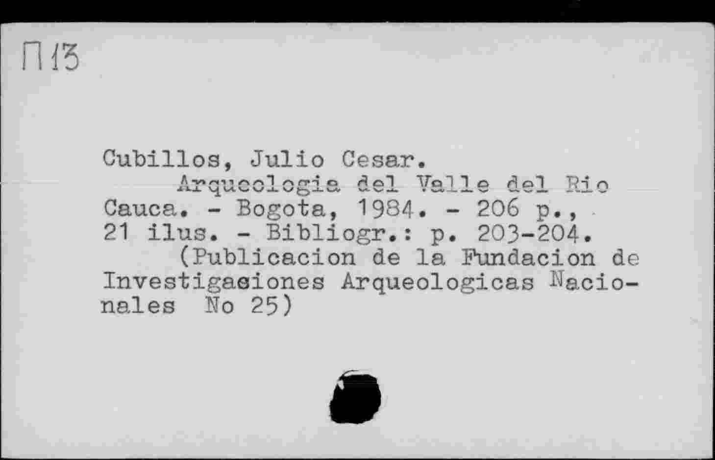 ﻿Cubillos, Julio Cesar.
Arqucologia del Valle del Rio Cauca. - Bogota, 1984. - 206 p., 21 ilus. - Bibliogr.: p. 203-204.
(Publicacion de la Fundacion de Investigasiones Arqueologicas Nacio-nales No 25)